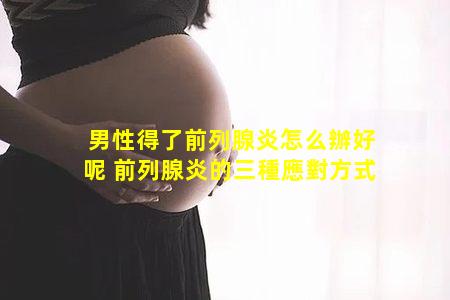 男性得了前列腺炎怎么辦好呢 前列腺炎的三種應對方式